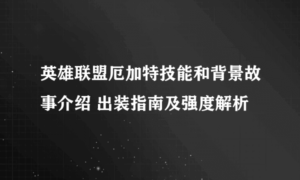 英雄联盟厄加特技能和背景故事介绍 出装指南及强度解析