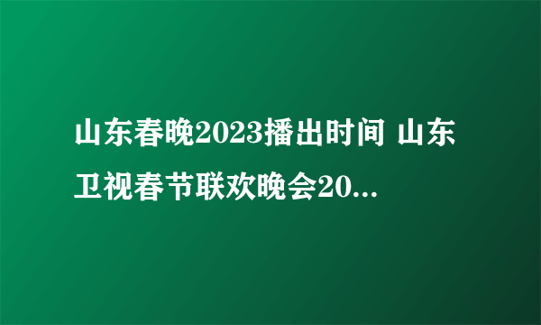 山东春晚2023播出时间 山东卫视春节联欢晚会2023节目 山东卫视春晚节目单