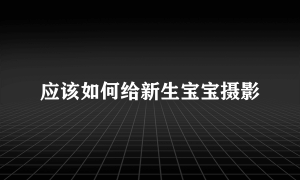 应该如何给新生宝宝摄影