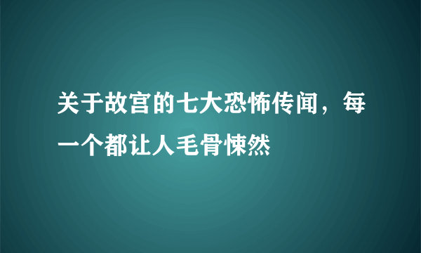 关于故宫的七大恐怖传闻，每一个都让人毛骨悚然