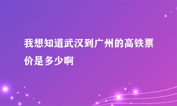 我想知道武汉到广州的高铁票价是多少啊