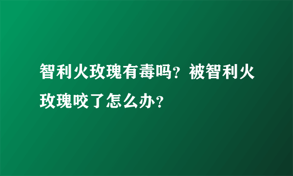 智利火玫瑰有毒吗？被智利火玫瑰咬了怎么办？