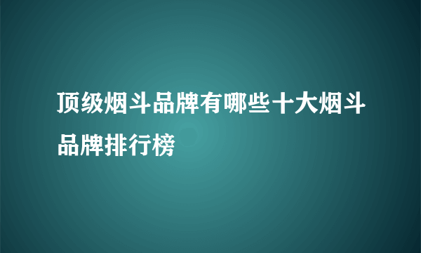 顶级烟斗品牌有哪些十大烟斗品牌排行榜