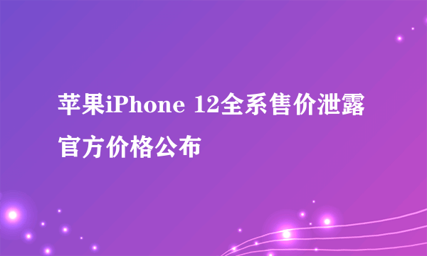 苹果iPhone 12全系售价泄露 官方价格公布