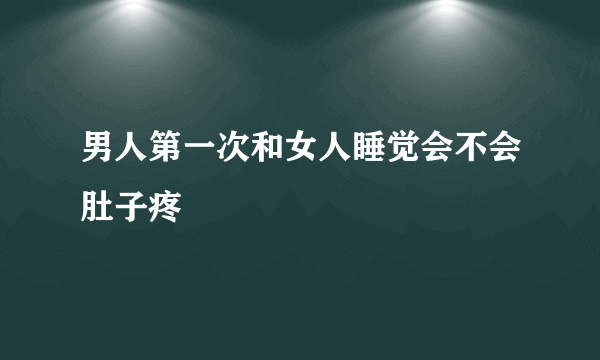 男人第一次和女人睡觉会不会肚子疼