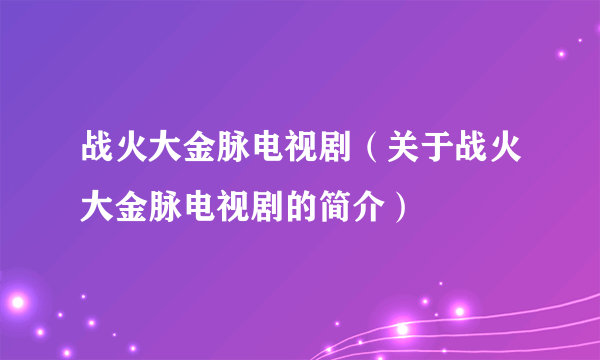 战火大金脉电视剧（关于战火大金脉电视剧的简介）