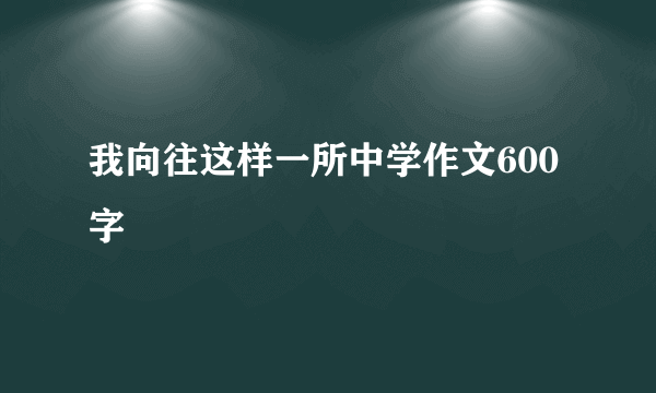 我向往这样一所中学作文600字