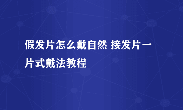 假发片怎么戴自然 接发片一片式戴法教程