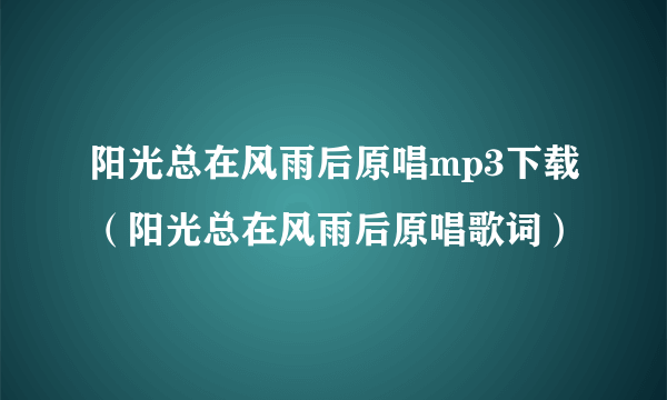 阳光总在风雨后原唱mp3下载（阳光总在风雨后原唱歌词）