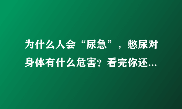 为什么人会“尿急”，憋尿对身体有什么危害？看完你还敢憋尿吗？