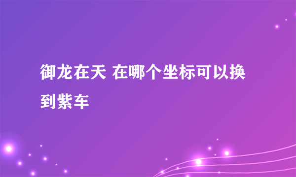 御龙在天 在哪个坐标可以换到紫车