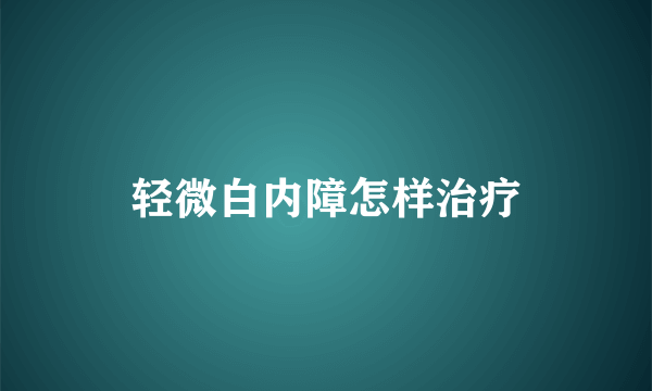 轻微白内障怎样治疗