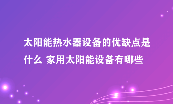 太阳能热水器设备的优缺点是什么 家用太阳能设备有哪些