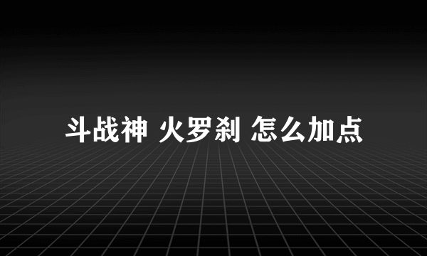 斗战神 火罗刹 怎么加点