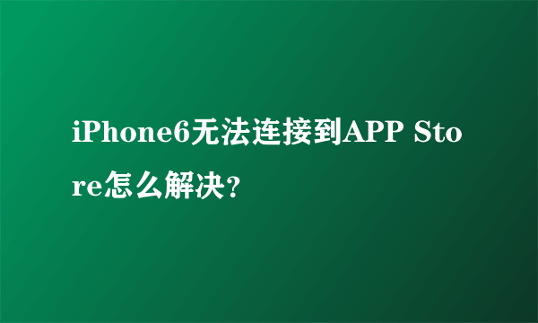 iPhone6无法连接到APP Store怎么解决？