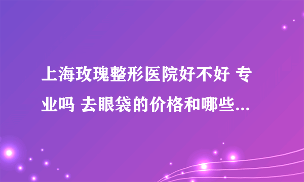 上海玫瑰整形医院好不好 专业吗 去眼袋的价格和哪些因素有关