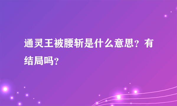 通灵王被腰斩是什么意思？有结局吗？