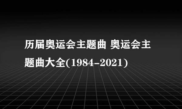 历届奥运会主题曲 奥运会主题曲大全(1984-2021)