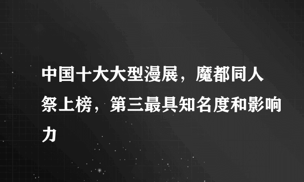 中国十大大型漫展，魔都同人祭上榜，第三最具知名度和影响力