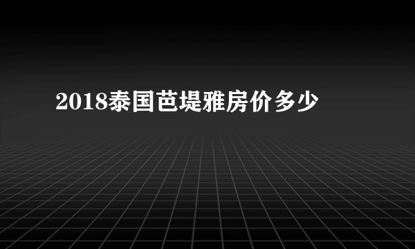 2018泰国芭堤雅房价多少