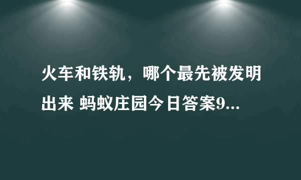 火车和铁轨，哪个最先被发明出来 蚂蚁庄园今日答案9月26日