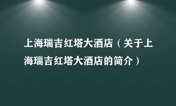 上海瑞吉红塔大酒店（关于上海瑞吉红塔大酒店的简介）