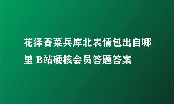 花泽香菜兵库北表情包出自哪里 B站硬核会员答题答案