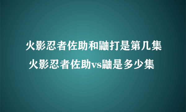 火影忍者佐助和鼬打是第几集 火影忍者佐助vs鼬是多少集