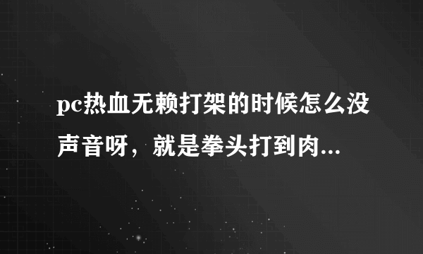 pc热血无赖打架的时候怎么没声音呀，就是拳头打到肉，那种声音都没，只听见，旁边的香港人在说