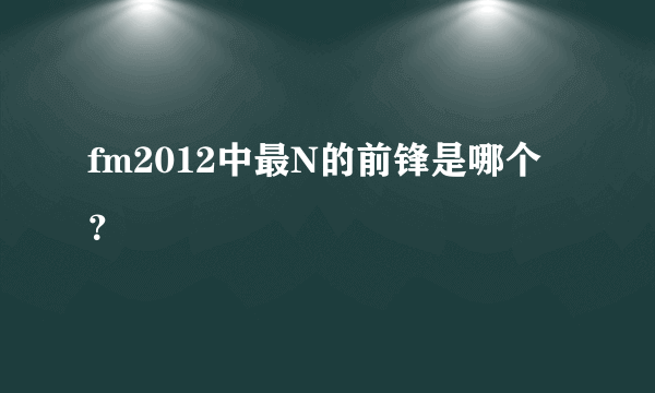 fm2012中最N的前锋是哪个？