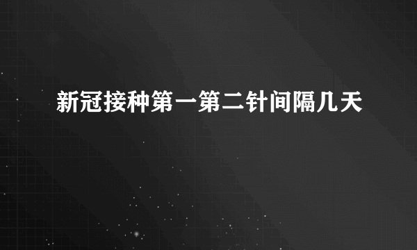 新冠接种第一第二针间隔几天