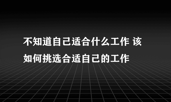 不知道自己适合什么工作 该如何挑选合适自己的工作