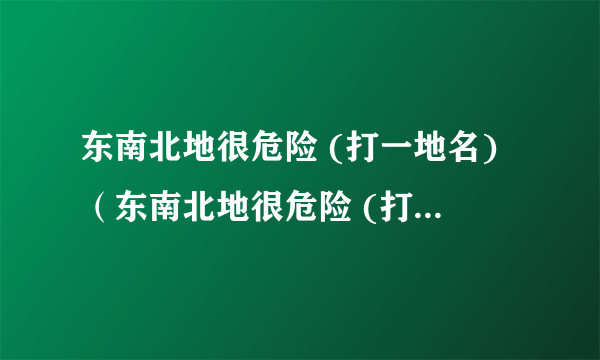 东南北地很危险 (打一地名)（东南北地很危险 (打二字城市名)）