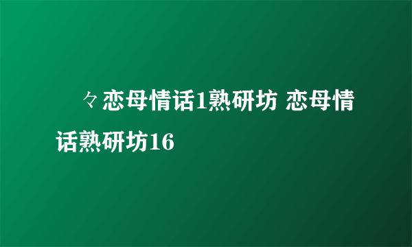 艶々恋母情话1熟研坊 恋母情话熟研坊16