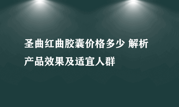 圣曲红曲胶囊价格多少 解析产品效果及适宜人群