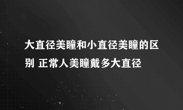 大直径美瞳和小直径美瞳的区别 正常人美瞳戴多大直径