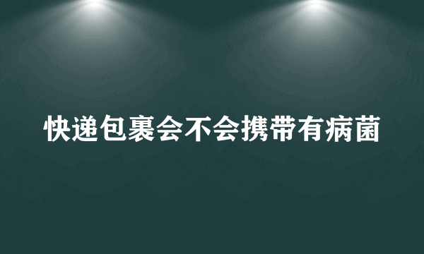 快递包裹会不会携带有病菌