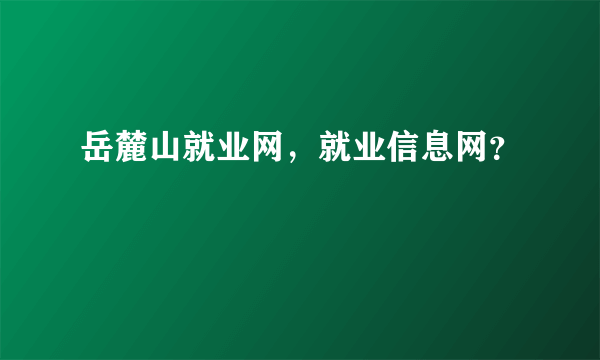 岳麓山就业网，就业信息网？