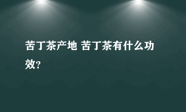 苦丁茶产地 苦丁茶有什么功效？