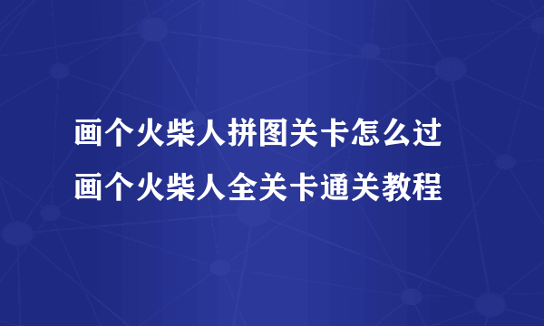 画个火柴人拼图关卡怎么过 画个火柴人全关卡通关教程