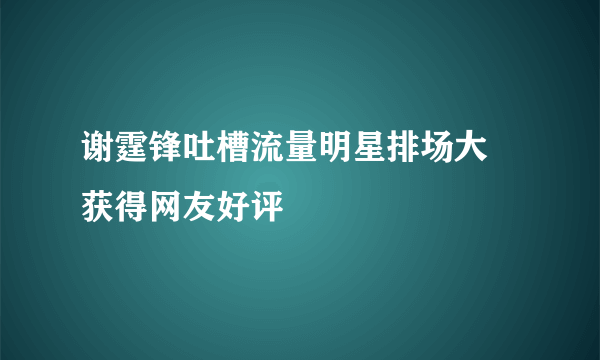 谢霆锋吐槽流量明星排场大 获得网友好评