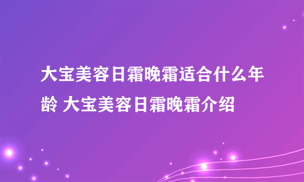 大宝美容日霜晚霜适合什么年龄 大宝美容日霜晚霜介绍