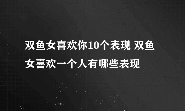 双鱼女喜欢你10个表现 双鱼女喜欢一个人有哪些表现