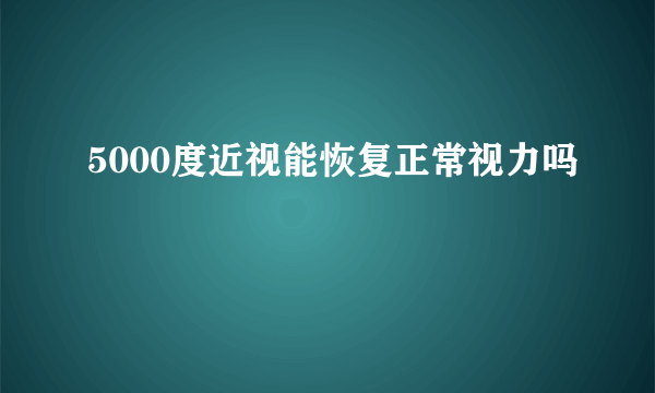 5000度近视能恢复正常视力吗