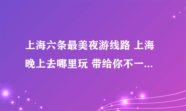 上海六条最美夜游线路 上海晚上去哪里玩 带给你不一样的夜游体验