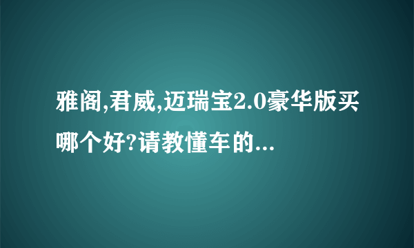 雅阁,君威,迈瑞宝2.0豪华版买哪个好?请教懂车的或者有这几款车的车主给予建议...