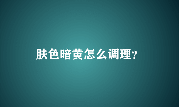 肤色暗黄怎么调理？