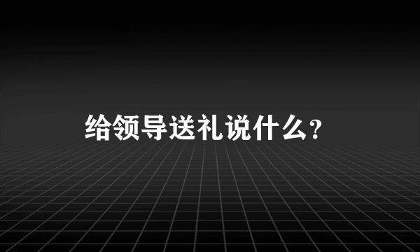 给领导送礼说什么？