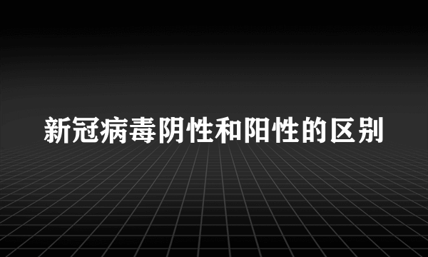 新冠病毒阴性和阳性的区别