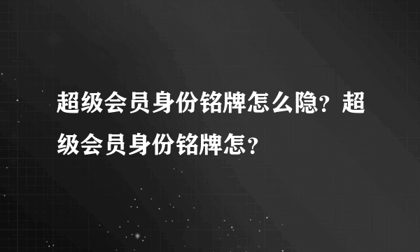 超级会员身份铭牌怎么隐？超级会员身份铭牌怎？